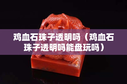 雞血石珠子透明嗎（雞血石珠子透明嗎能盤玩嗎）