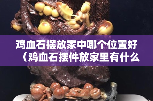 雞血石擺放家中哪個位置好（雞血石擺件放家里有什么好處？）