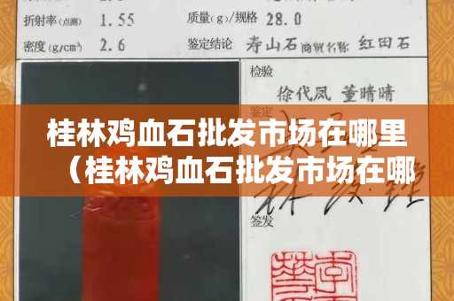 桂林雞血石批發(fā)市場在哪里（桂林雞血石批發(fā)市場在哪里呀）