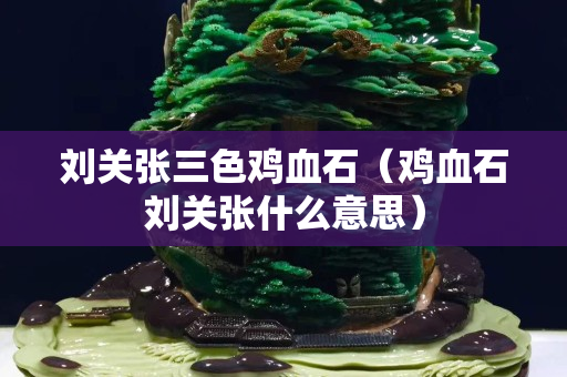 劉關張三色雞血石（雞血石劉關張什么意思）
