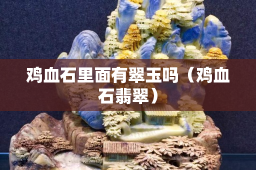 雞血石里面有翠玉嗎（雞血石翡翠）
