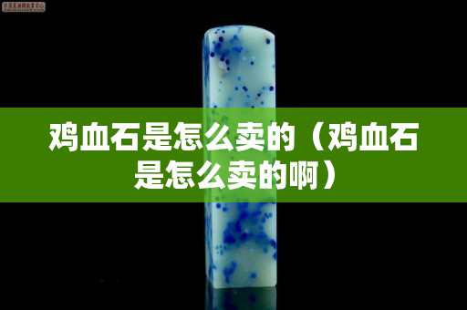 雞血石是怎么賣的（雞血石是怎么賣的啊）