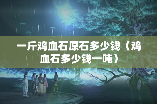 一斤雞血石原石多少錢（雞血石多少錢一噸）