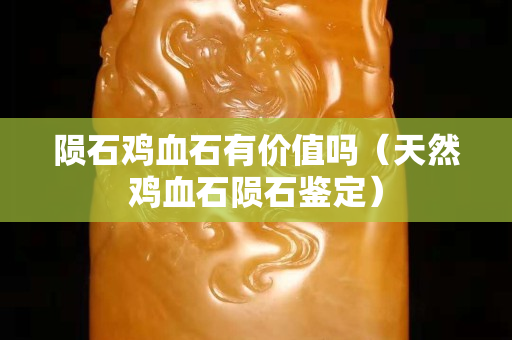 隕石雞血石有價值嗎（天然雞血石隕石鑒定）