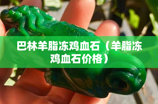 巴林羊脂凍雞血石（羊脂凍雞血石價格）
