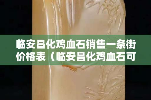臨安昌化雞血石銷售一條街價格表（臨安昌化雞血石可以撿到石頭）