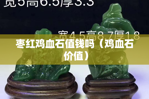 棗紅雞血石值錢嗎（雞血石 價值）