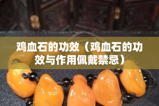 雞血石的功效（雞血石的功效與作用佩戴禁忌）