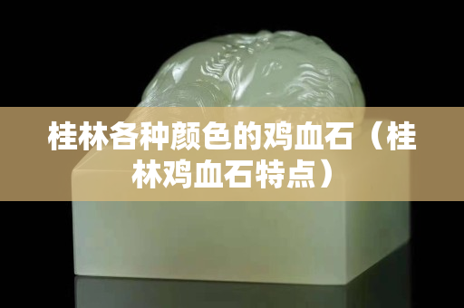 桂林各種顏色的雞血石（桂林雞血石特點）