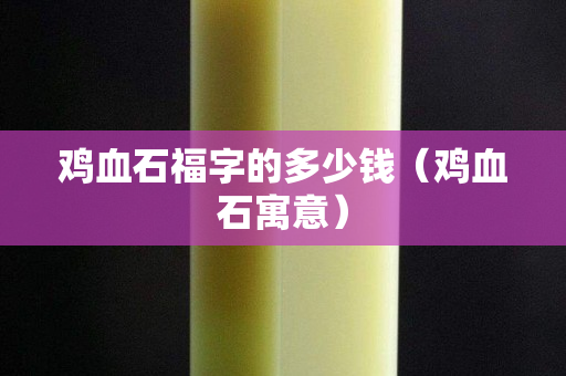 雞血石福字的多少錢（雞血石寓意）