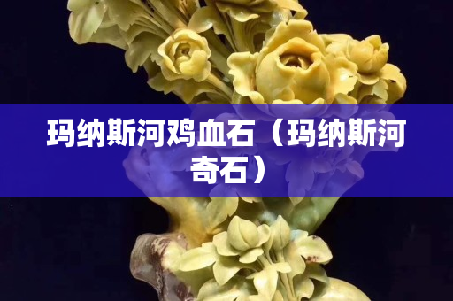 瑪納斯河雞血石（瑪納斯河奇石）