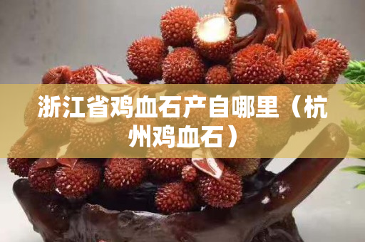 浙江省雞血石產(chǎn)自哪里（杭州雞血石）