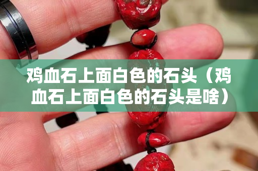 雞血石上面白色的石頭（雞血石上面白色的石頭是啥）