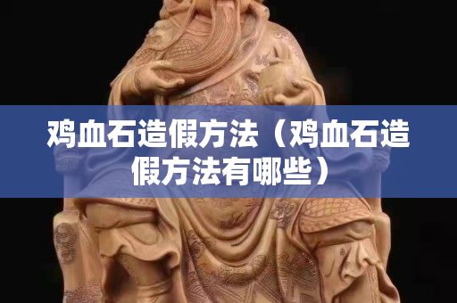 雞血石造假方法（雞血石造假方法有哪些）