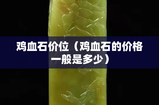 雞血石價位（雞血石的價格一般是多少）