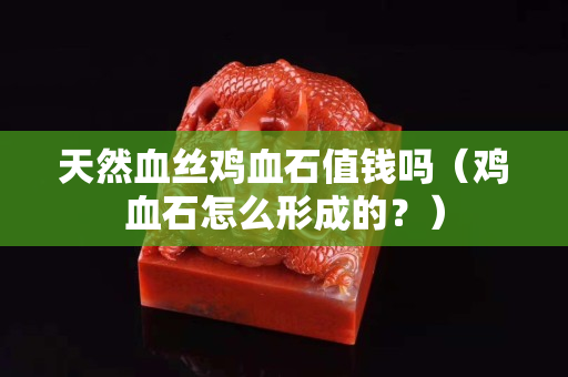 天然血絲雞血石值錢嗎（雞血石怎么形成的？）