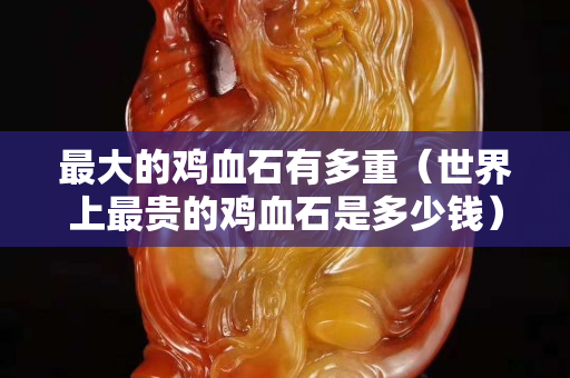 最大的雞血石有多重（世界上最貴的雞血石是多少錢）