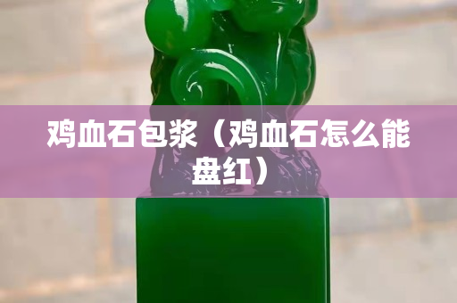 雞血石包漿（雞血石怎么能盤紅）