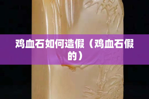 雞血石如何造假（雞血石假的）