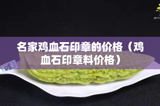 名家雞血石印章的價(jià)格（雞血石印章料價(jià)格）