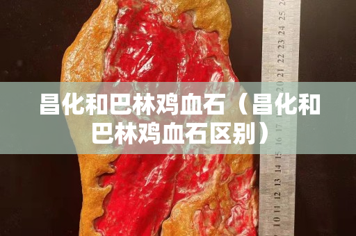 昌化和巴林雞血石（昌化和巴林雞血石區(qū)別）
