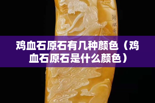雞血石原石有幾種顏色（雞血石原石是什么顏色）