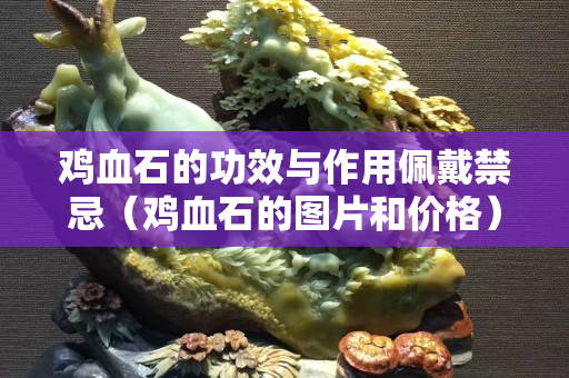 雞血石的功效與作用佩戴禁忌（雞血石的圖片和價格）