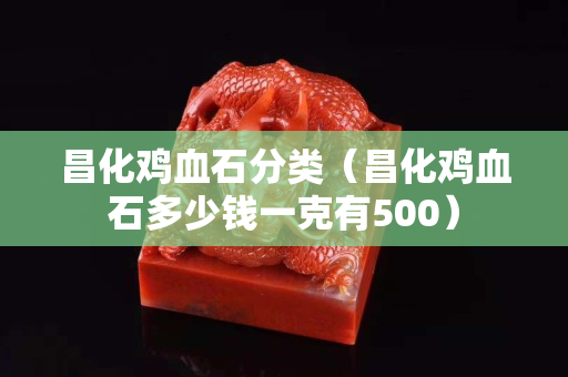 昌化雞血石分類（昌化雞血石多少錢一克有500）