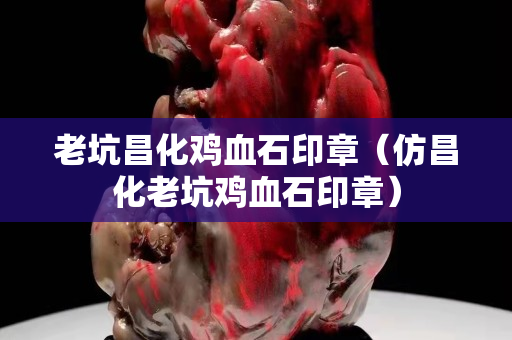 老坑昌化雞血石印章（仿昌化老坑雞血石印章）