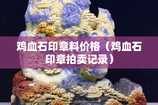 雞血石印章料價格（雞血石印章拍賣記錄）