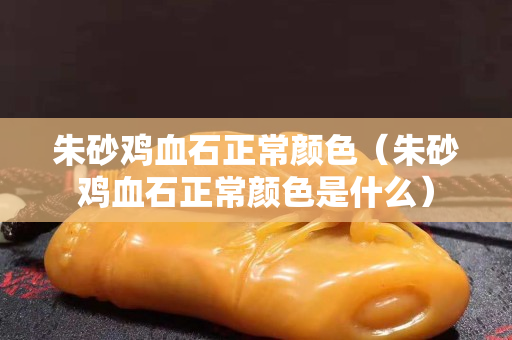 朱砂雞血石正常顏色（朱砂雞血石正常顏色是什么）