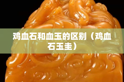 雞血石和血玉的區別（雞血石玉圭）