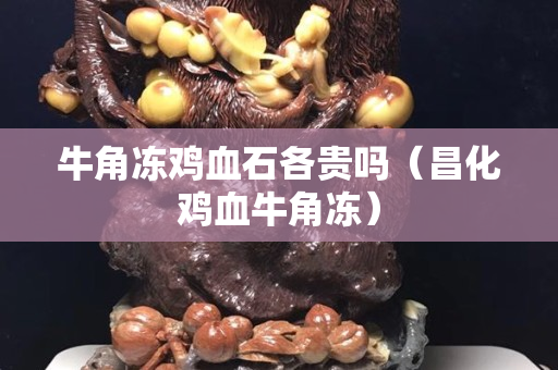 牛角凍雞血石各貴嗎（昌化雞血牛角凍）