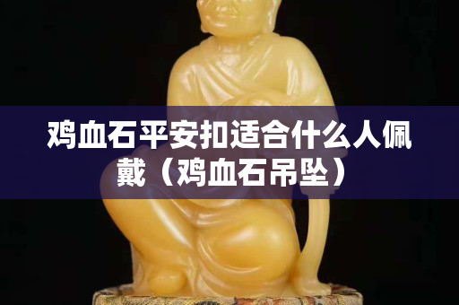 雞血石平安扣適合什么人佩戴（雞血石吊墜）