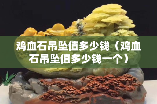 雞血石吊墜值多少錢（雞血石吊墜值多少錢一個）