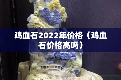 雞血石2022年價格（雞血石價格高嗎）