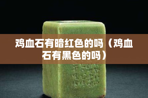 雞血石有暗紅色的嗎（雞血石有黑色的嗎）