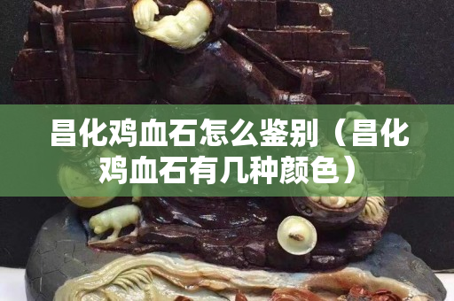昌化雞血石怎么鑒別（昌化雞血石有幾種顏色）