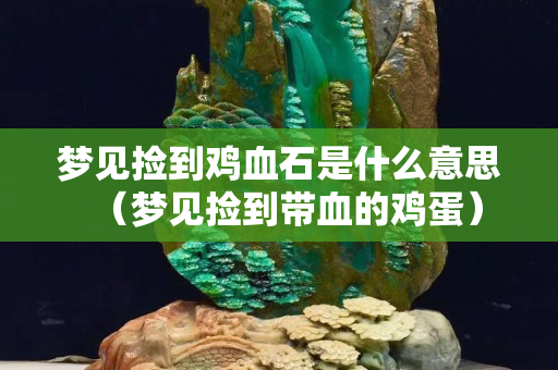 夢(mèng)見撿到雞血石是什么意思（夢(mèng)見撿到帶血的雞蛋）