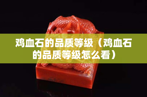 雞血石的品質等級（雞血石的品質等級怎么看）