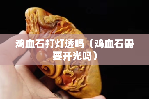 雞血石打燈透嗎（雞血石需要開光嗎）