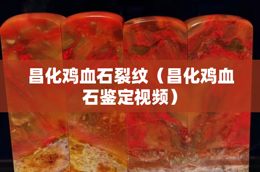 昌化雞血石裂紋（昌化雞血石鑒定視頻）