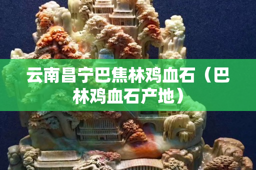 云南昌寧巴焦林雞血石（巴林雞血石產(chǎn)地）