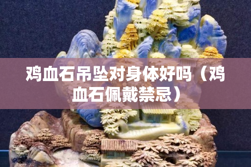 雞血石吊墜對身體好嗎（雞血石佩戴禁忌）