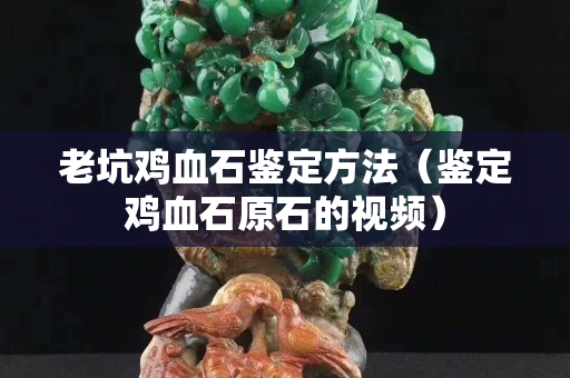 老坑雞血石鑒定方法（鑒定雞血石原石的視頻）