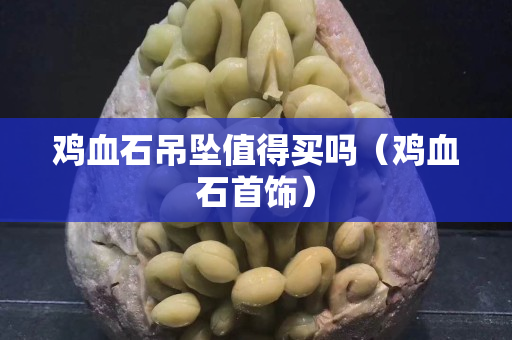 雞血石吊墜值得買嗎（雞血石首飾）