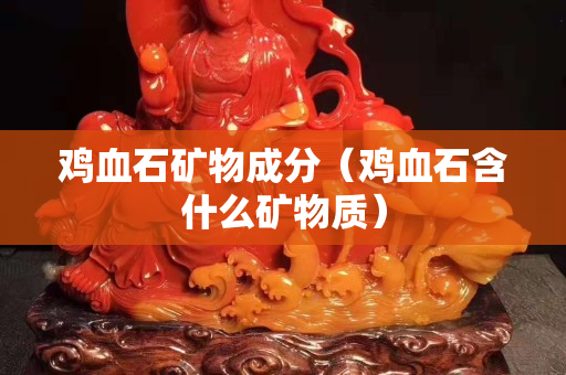 雞血石礦物成分（雞血石含什么礦物質(zhì)）