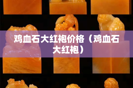 雞血石大紅袍價格（雞血石 大紅袍）