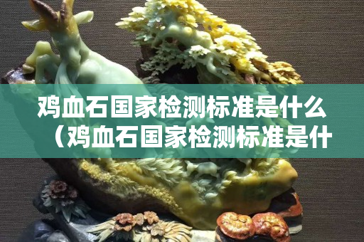 雞血石國(guó)家檢測(cè)標(biāo)準(zhǔn)是什么（雞血石國(guó)家檢測(cè)標(biāo)準(zhǔn)是什么意思）