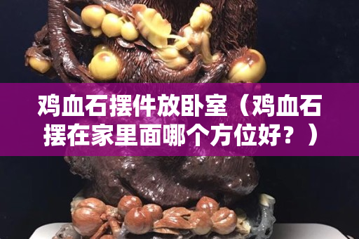 雞血石擺件放臥室（雞血石擺在家里面哪個方位好？）